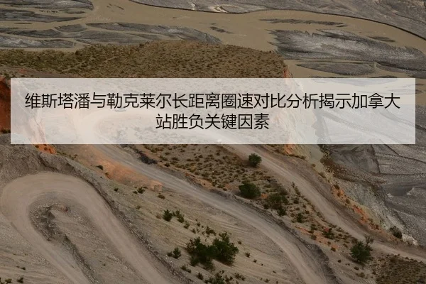 维斯塔潘与勒克莱尔长距离圈速对比分析揭示加拿大站胜负关键因素