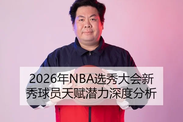 2026年NBA选秀大会新秀球员天赋潜力深度分析