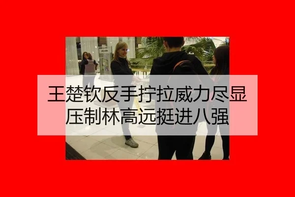 王楚钦反手拧拉威力尽显 压制林高远挺进八强