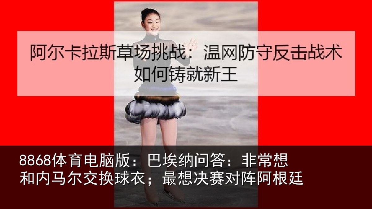 8868体育电脑版：巴埃纳问答：非常想和内马尔交换球衣；最想决赛对阵阿根廷