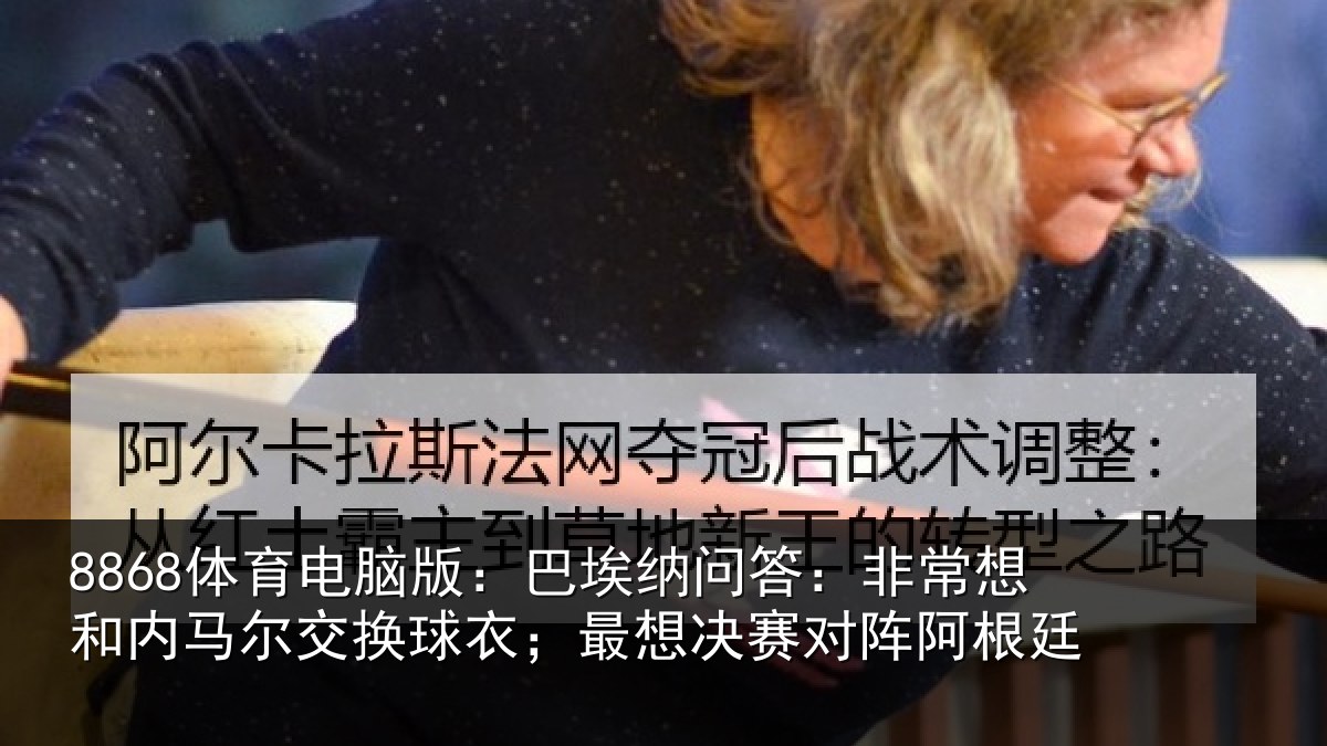 8868体育电脑版:巴埃纳问答:非常想和内马尔交换球衣;最想决赛对阵阿根廷