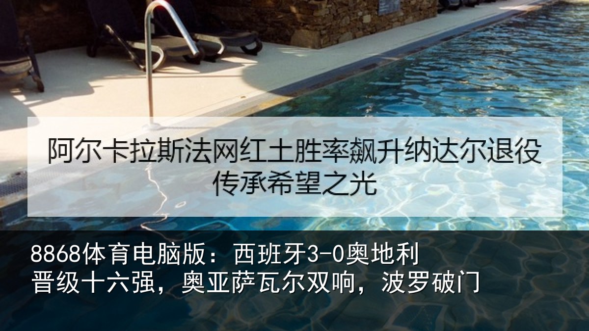 8868体育电脑版:西班牙3-0奥地利晋级十六强,奥亚萨瓦尔双响,波罗破门