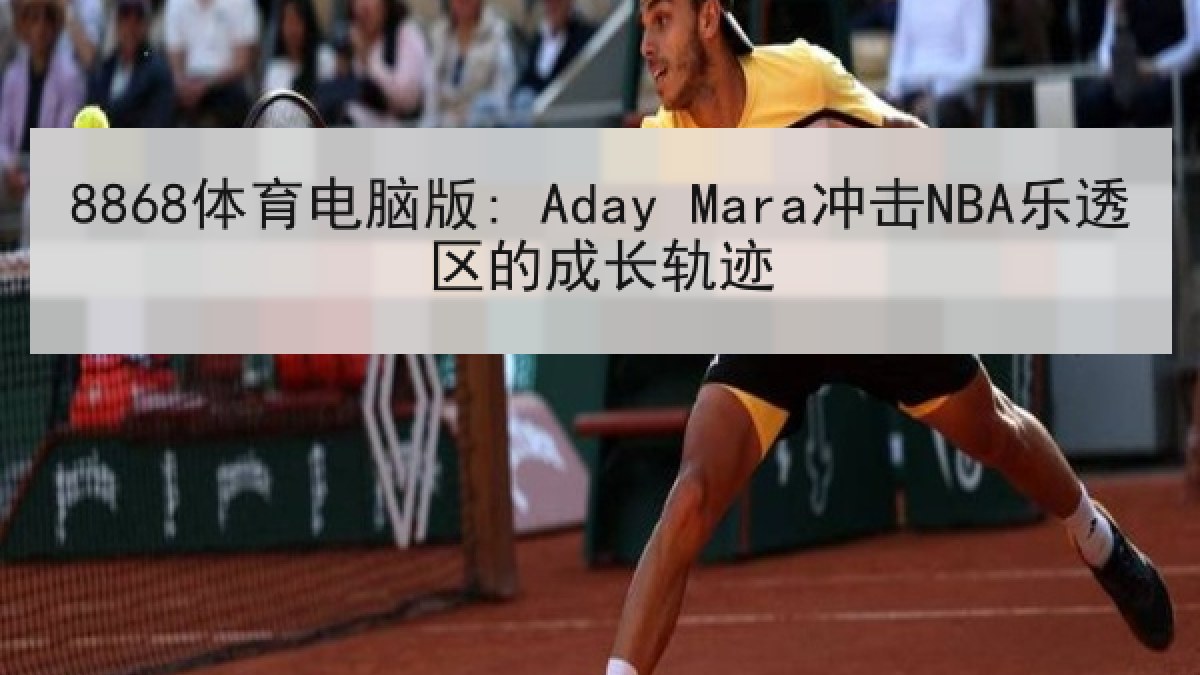 8868体育电脑版: Aday Mara冲击NBA乐透区的成长轨迹