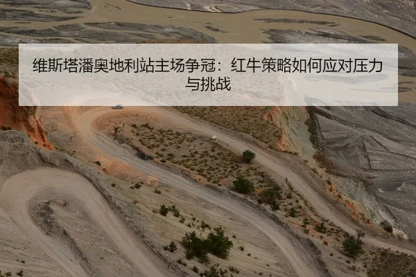 维斯塔潘奥地利站主场争冠：红牛策略如何应对压力与挑战