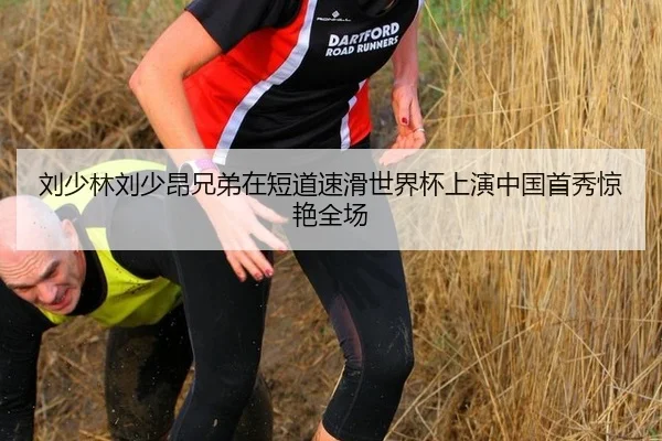 刘少林刘少昂兄弟在短道速滑世界杯上演中国首秀惊艳全场