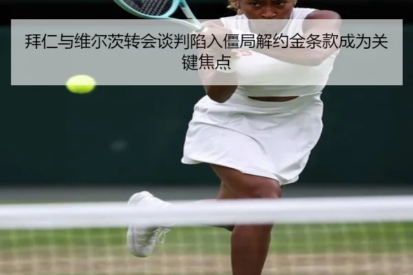 拜仁与维尔茨转会谈判陷入僵局解约金条款成为关键焦点