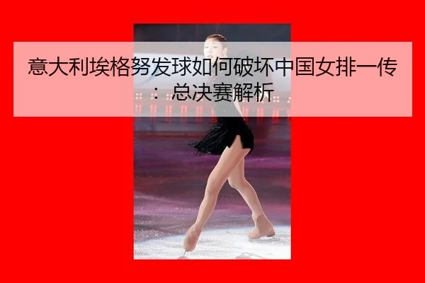 意大利埃格努发球如何破坏中国女排一传：总决赛解析
