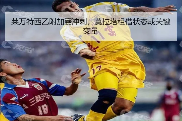莱万特西乙附加赛冲刺，莫拉塔租借状态成关键变量