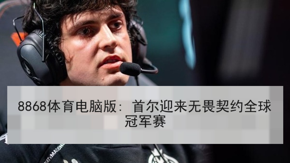 8868体育电脑版: 首尔迎来无畏契约全球冠军赛 8868体育电脑版: 首尔迎来无畏契约全球冠军赛