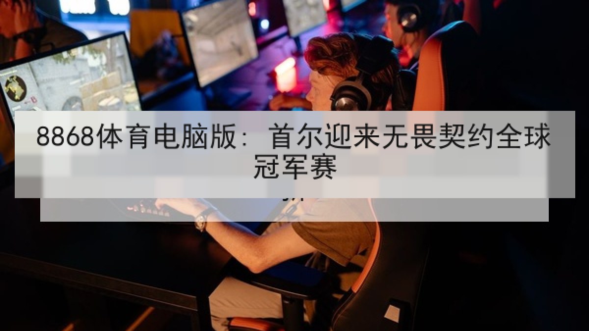 8868体育电脑版: 首尔迎来无畏契约全球冠军赛 8868体育电脑版: 首尔迎来无畏契约全球冠军赛
