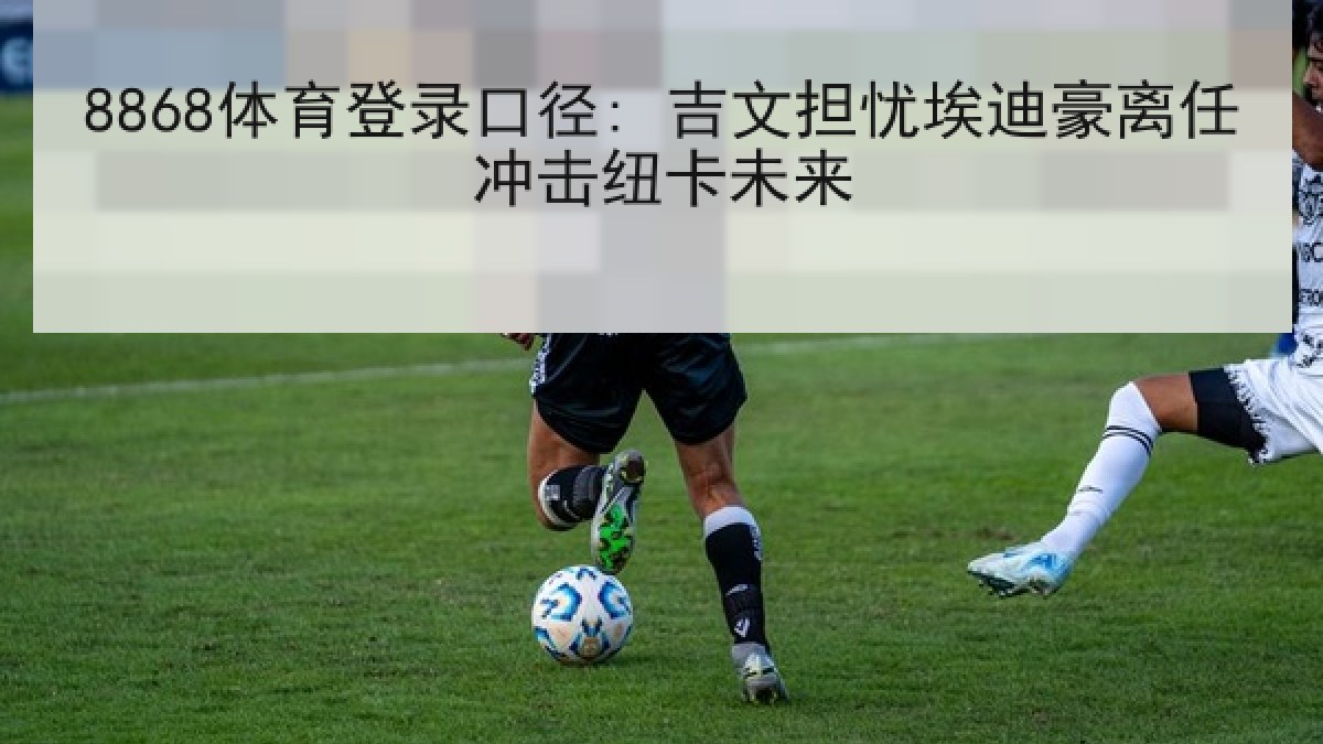 8868体育登录口径: 吉文担忧埃迪豪离任冲击纽卡未来