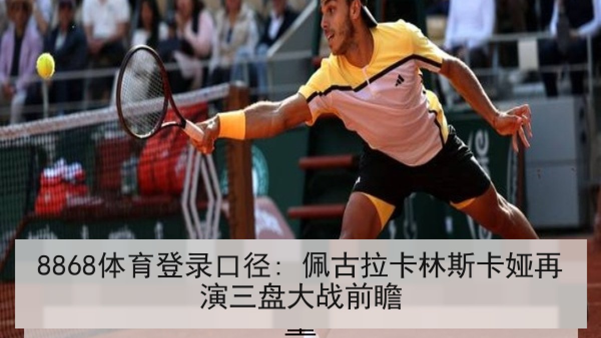 8868体育登录口径: 佩古拉卡林斯卡娅再演三盘大战前瞻 8868体育登录口径: 佩古拉卡林斯卡娅再演三盘大战前瞻