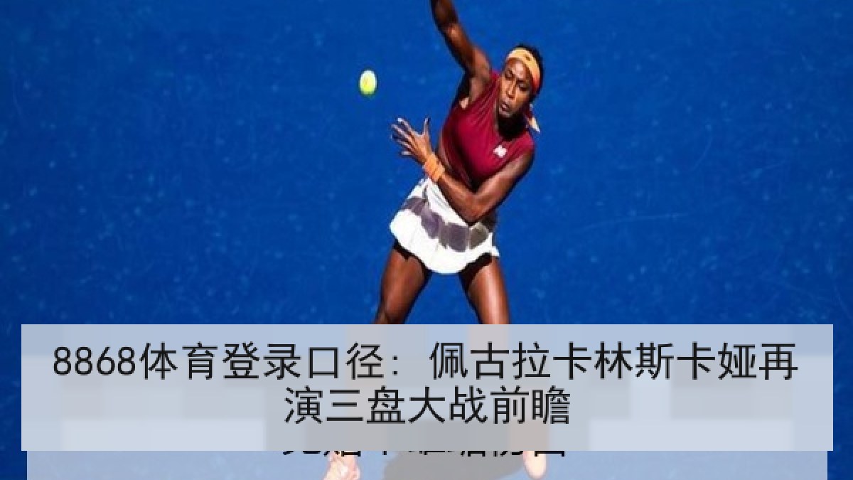 8868体育登录口径: 佩古拉卡林斯卡娅再演三盘大战前瞻