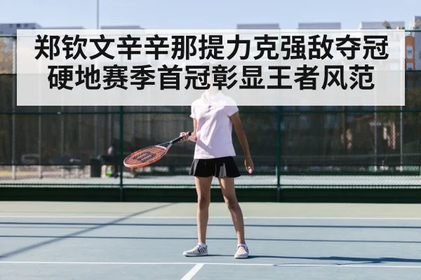 郑钦文辛辛那提力克强敌夺冠 硬地赛季首冠彰显王者风范