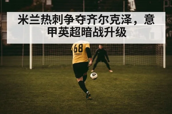 米兰热刺争夺齐尔克泽，意甲英超暗战升级
