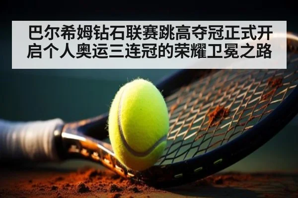 巴尔希姆钻石联赛跳高夺冠正式开启个人奥运三连冠的荣耀卫冕之路