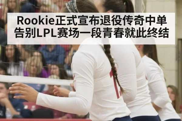 Rookie正式宣布退役传奇中单告别LPL赛场一段青春就此终结
