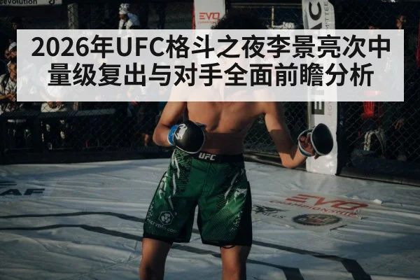 2026年UFC格斗之夜李景亮次中量级复出与对手全面前瞻分析