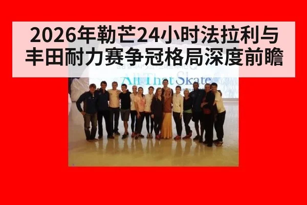 2026年勒芒24小时法拉利与丰田耐力赛争冠格局深度前瞻